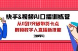 （12665期）快手&amp;amp;视频号AI口播特训营：从0到1突破带货卡点，解锁数字人直播新技能