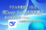 今日头条最新2.0版本，用Deep Seek结合今日头条做爆文，单日收益轻松10