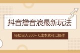 （12217期）抖音撸音浪最新玩法，不需要露脸，小白轻松上手，0成本就可操作，日入500+