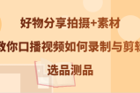 好物分享拍摄+素材，教你口播视频如何录制与剪辑，选品测品
