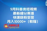 9月科普类短视频最新细分赛道，快速吸粉变现，月入10000+（详细教程）