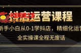 抖店运营，新手小白从0-1学抖店，精细化运营，全实操课全程无废话