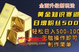 黄金知识赛道，一条作品涨粉500+，私域高利润单品转化，一部手机轻松实现日入500【揭秘】
