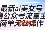 最新ai美女号撸公众号流量主项目，简单无脑操作，可批量多号操作【揭秘】