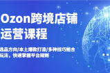 Ozon跨境店铺运营课程，选品方向/本土爆款打造/多种技巧结合玩法，快速掌握平台规则
