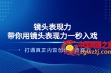 镜头表现力：带你用镜头表现力1秒入戏，打通真正内容创作者表现力