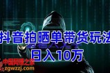 抖音拍晒单带货玩法分享，项目整体流程简单，有团队实测日入1万【教程+素材】