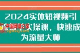 2024实体短视频引流爆单实操课，快速成为流量大师