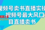 视频号卖书直播实操营，视频号最大风囗项目直播卖书