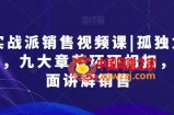 实战派销售视频课|孤独九剑，九大章节环环相扣，全面讲解销售