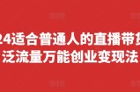 2024适合普通人的直播带货，泛流量万能创业变现法，上手快、落地快、起号快、变现快(更新8月)