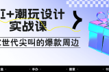 AI+潮玩设计实战课：手把手教你制作Z世代尖叫的爆款周边，自媒体人必学印钞术！