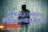 抖音Steam撸音浪玩法，挂机一天收入1000+不露脸 不说话 不封号 社恐人群福音