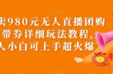 外面卖980元无人直播团购无人带券详细玩法教程，新人小白可上手超火爆