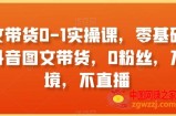 图文带货0-1实操课，零基础学习抖音图文带货，0粉丝，不出境，不直播