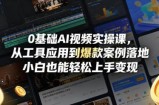 0基础AI视频实操课，从工具应用到爆款案例落地，小白也能轻松上手变现