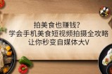 拍美食也赚钱？学会手机美食短视频拍摄全攻略，让你秒变自媒体大V