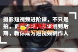 摄影短视频进阶课，不只是拍，更是思路，从策划到后期，教你成为短视频制作人