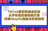 TikTok运营变现全攻略：从手机设置到爆款打造，再到Shopify建站与收益提取