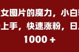 美女图片的魔力，小白轻松上手，快速涨粉，日入几张【揭秘】