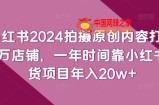 小红书2024拍摄原创内容打造百万店铺，一年时间靠小红书带货项目年入20w+