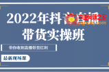 2022年抖音直播带货实操班最新现场课，带你收割直播带货红利