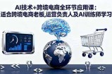 AI技术+跨境电商全环节应用课:适合跨境电商老板,运营负责人及AI训练师学习