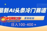 最新AI头条冷门赛道，隔天就爆，复制粘贴日入100-400＋【揭秘】