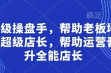 超级操盘手，​帮助老板培养超级店长，帮助运营晋升全能店长