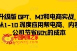 升级版 GPT、MJ和电商实战，从1~10 深度应用帮电商、内容公司节省60%的成本