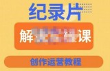 蚊子纪实·纪录片解说实操课，新手从入门开始到能够独立制作视频-价值799元