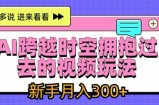 AI跨越时空拥抱过去的视频玩法，新手月入3000+【揭秘】