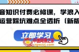 抖音知识付费必修课，学浪入驻及运营踩坑难点全透析（新版）