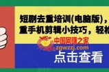 短剧去重培训(电脑版)，短剧去重手机剪辑小技巧，轻松过原创
