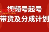 （7944期）视频号快速起号，分成计划及带货，0-1起盘、运营、变现玩法，日入1000+