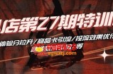 抖音小店·第27期特训营 体验分拉升/商品卡引流/投流效果优化/精选联盟引流/等