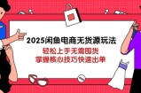 2025闲鱼电商无货源玩法：轻松上手无需囤货，掌握核心技巧快速出单