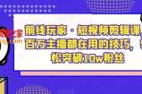 前线玩家·短视频剪辑课，百万主播都在用的技巧，轻松突破10w粉丝
