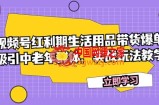 （7584期）微信视频号风口期日常生活用品卖货打造爆款，吸引住中老年群体，实战演练游戏玩法课堂教学