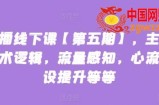 主播线下课【第五期】，主播话术逻辑，流量感知，心流建设提升等等