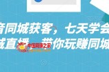 抖音同城获客，七天学会同城直播，带你玩赚同城