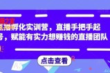 直播孵化实训营，直播手把手起号，赋能有实力想赚钱的直播团队