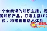 做一个会卖课的知识主播，找准专属知识产品，打造主播IP定位，构建直播话术体系