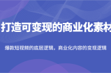 打造出可变现的市场化素材内容，爆款短视频的底层思维，商业化的视频的转现逻辑性