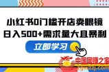小红书0门槛开店卖眼镜，日入500+需求量大且暴利，一部手机可操作