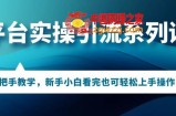 多平台引流实操系列课程，新手小白看完也可轻松上手进行引流操作