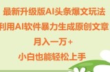 升级版ai头条爆文玩法，利用ai软件暴力生成原创文章，月入一W+，小白也能轻松上手