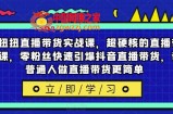 李扭扭直播带货实战课，超硬核的直播带货课，零粉丝快速引爆抖音直播带货，让普通人做直播带货更简单