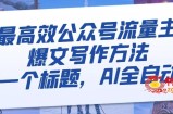 最高效公众号流量主爆文写作方法，仅需一个标题，AI全自动生成【揭秘】