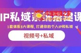 IP私域 系统搭建课，视频号+私域 1套 体系 3大课程，打通你的个人ip私域